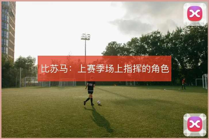 比苏马：上赛季场上指挥的角色