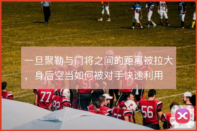 一旦聚勒与门将之间的距离被拉大，身后空当如何被对手快速利用
