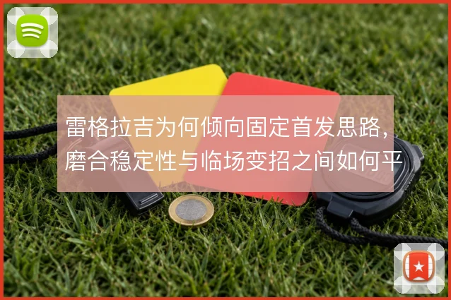 雷格拉吉为何倾向固定首发思路，磨合稳定性与临场变招之间如何平衡