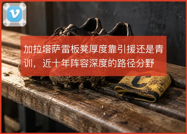 加拉塔萨雷板凳厚度靠引援还是青训，近十年阵容深度的路径分野