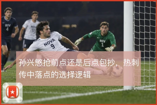 孙兴慜抢前点还是后点包抄，热刺传中落点的选择逻辑