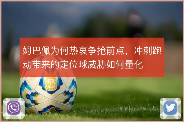 姆巴佩为何热衷争抢前点，冲刺跑动带来的定位球威胁如何量化