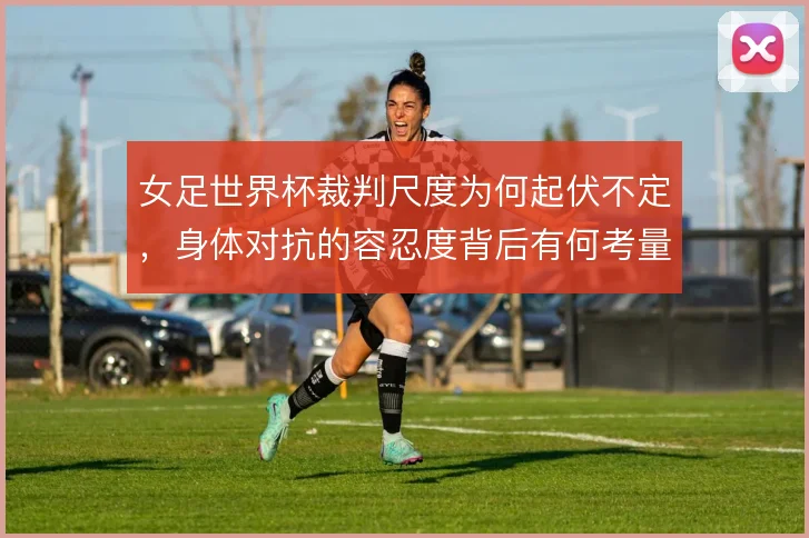 女足世界杯裁判尺度为何起伏不定，身体对抗的容忍度背后有何考量