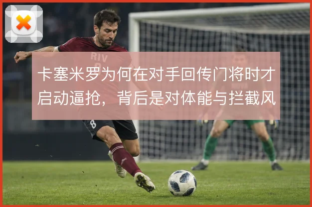 卡塞米罗为何在对手回传门将时才启动逼抢，背后是对体能与拦截风险的权衡