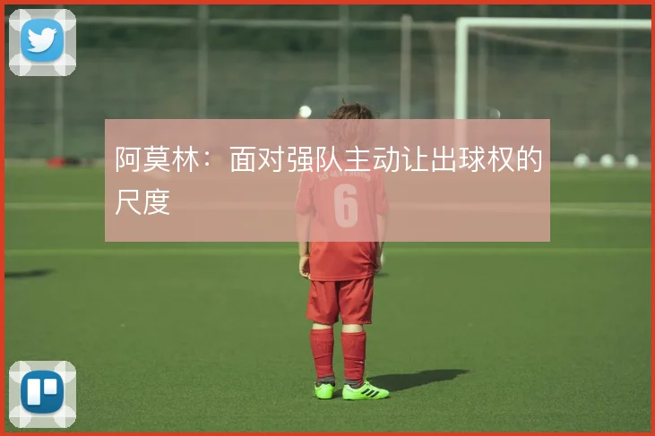 阿莫林：面对强队主动让出球权的尺度