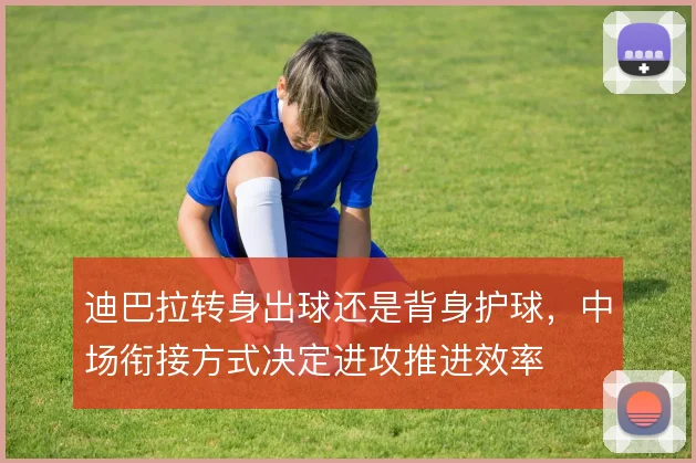 迪巴拉转身出球还是背身护球，中场衔接方式决定进攻推进效率