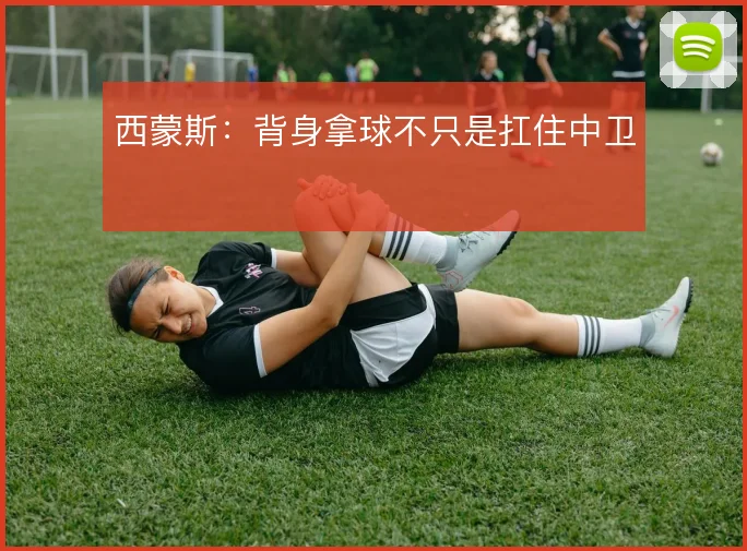 西蒙斯：背身拿球不只是扛住中卫
