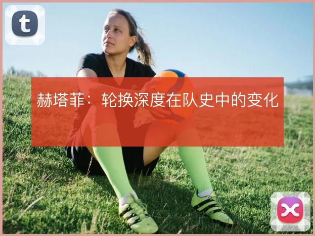 赫塔菲：轮换深度在队史中的变化