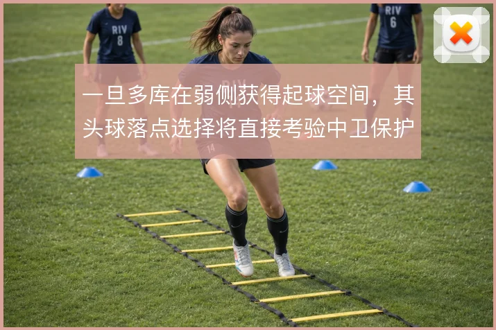 一旦多库在弱侧获得起球空间，其头球落点选择将直接考验中卫保护