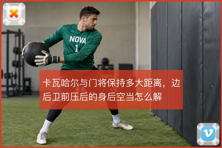 卡瓦哈尔与门将保持多大距离，边后卫前压后的身后空当怎么解