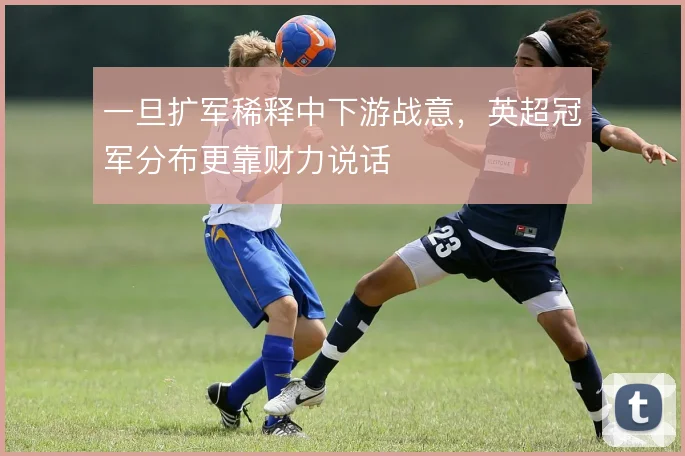 一旦扩军稀释中下游战意，英超冠军分布更靠财力说话