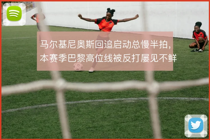 马尔基尼奥斯回追启动总慢半拍，本赛季巴黎高位线被反打屡见不鲜