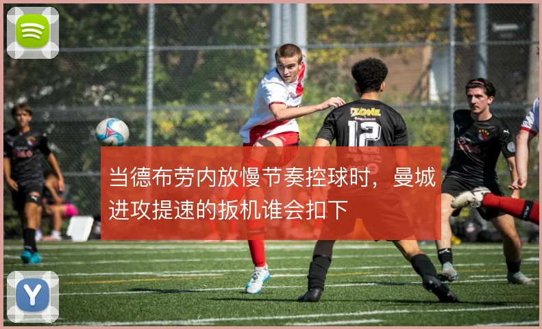 当德布劳内放慢节奏控球时，曼城进攻提速的扳机谁会扣下