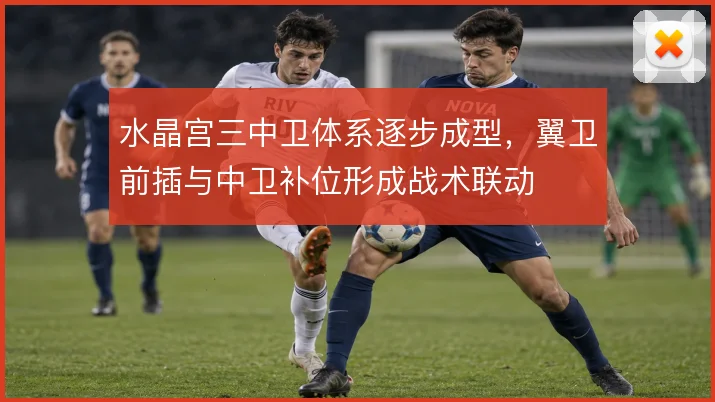 水晶宫三中卫体系逐步成型，翼卫前插与中卫补位形成战术联动