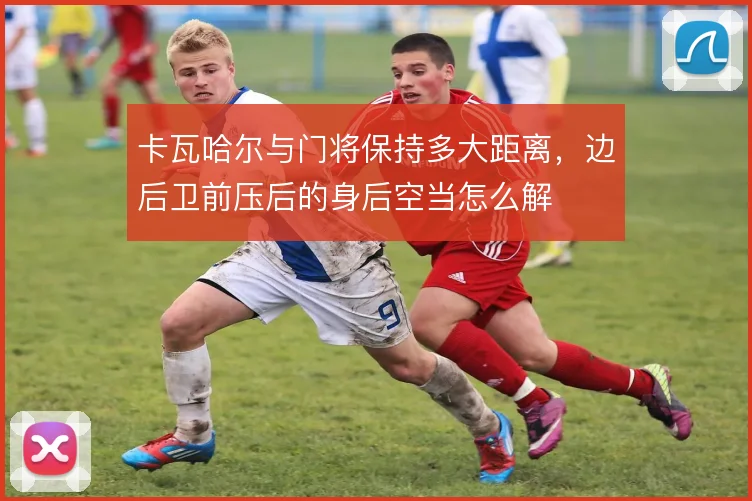 卡瓦哈尔与门将保持多大距离，边后卫前压后的身后空当怎么解