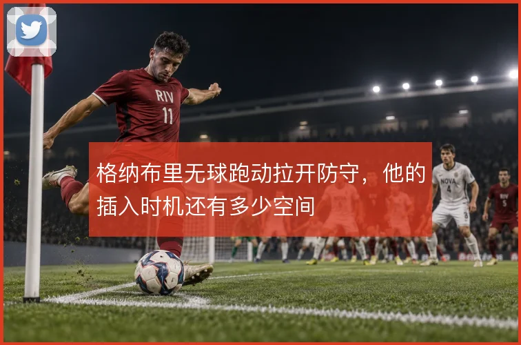 格纳布里无球跑动拉开防守，他的插入时机还有多少空间