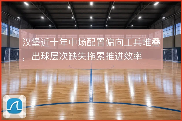 汉堡近十年中场配置偏向工兵堆叠，出球层次缺失拖累推进效率
